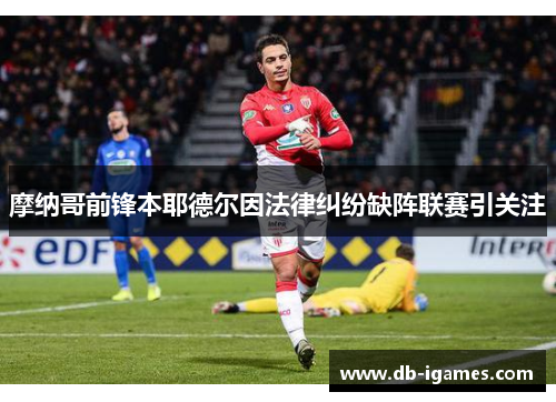 摩纳哥前锋本耶德尔因法律纠纷缺阵联赛引关注
