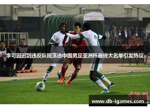 李可因迟到违反队规落选中国男足亚洲杯最终大名单引发热议 李可因迟到违反队规落选中国男足亚洲杯最终大名单引发热议