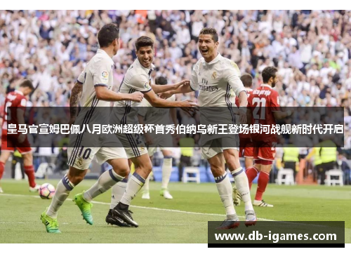 皇马官宣姆巴佩八月欧洲超级杯首秀伯纳乌新王登场银河战舰新时代开启